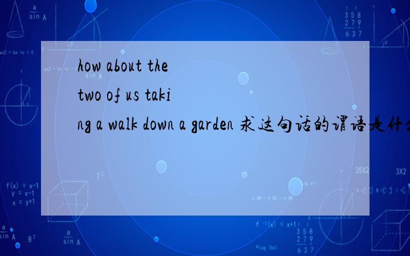 how about the two of us taking a walk down a garden 求这句话的谓语是什么?