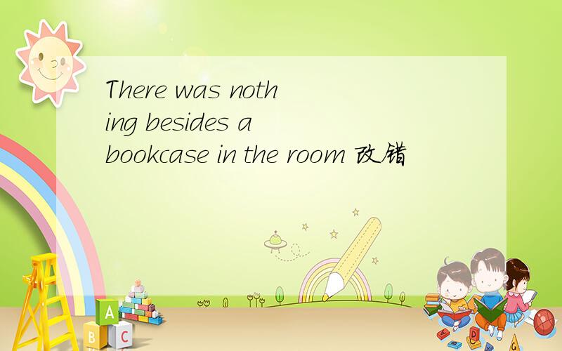 There was nothing besides a bookcase in the room 改错