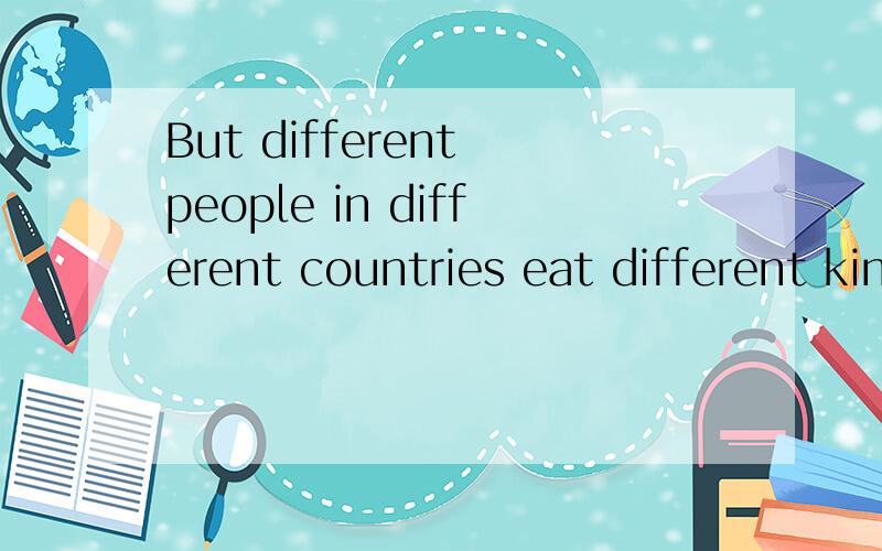 But different people in different countries eat different kinds of food.(翻译）