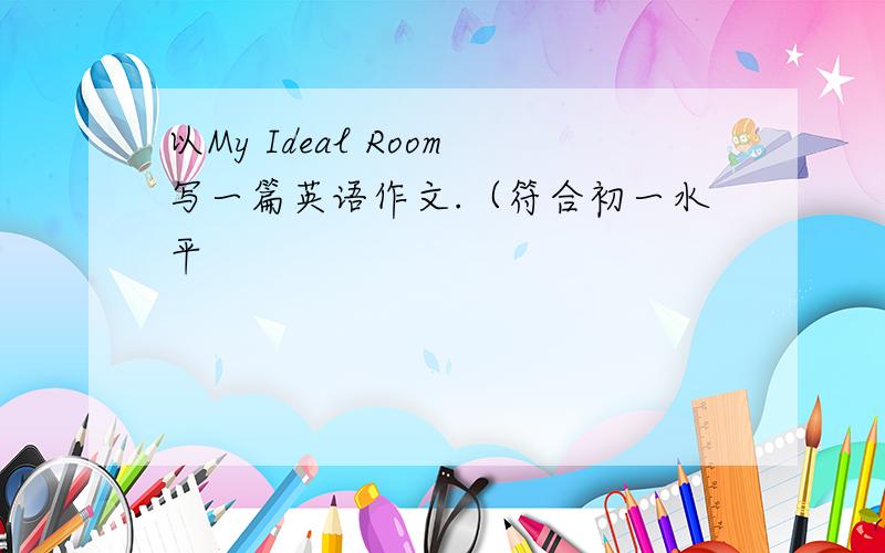 以My Ideal Room写一篇英语作文.（符合初一水平