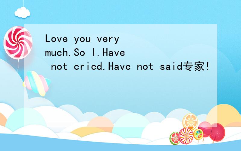 Love you very much.So I.Have not cried.Have not said专家!