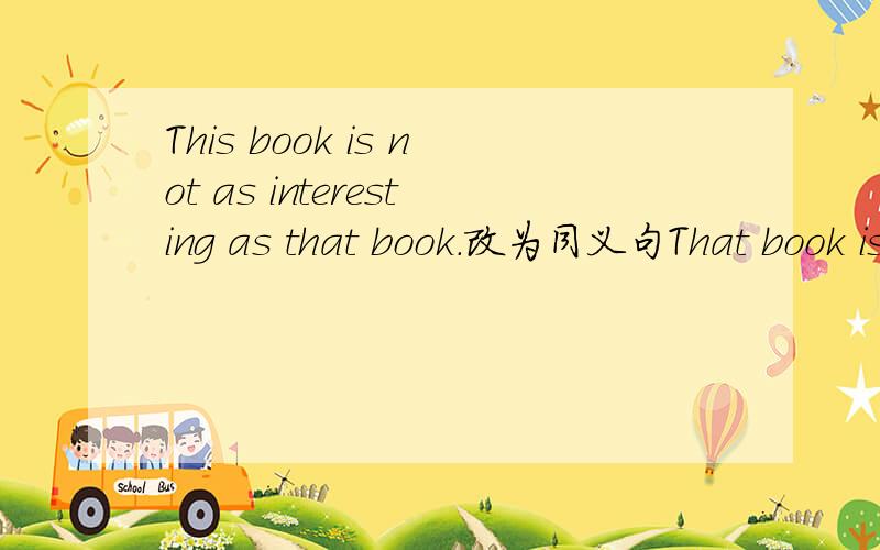 This book is not as interesting as that book.改为同义句That book is___ _____ ____this one.
