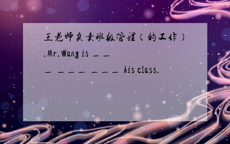 王老师负责班级管理（的工作）.Mr.Wang is ___ ___ ___ his class.