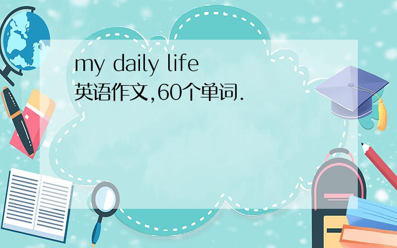 my daily life 英语作文,60个单词.