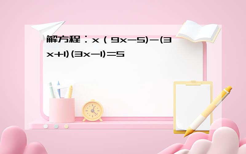 解方程：x（9x-5)-(3x+1)(3x-1)=5