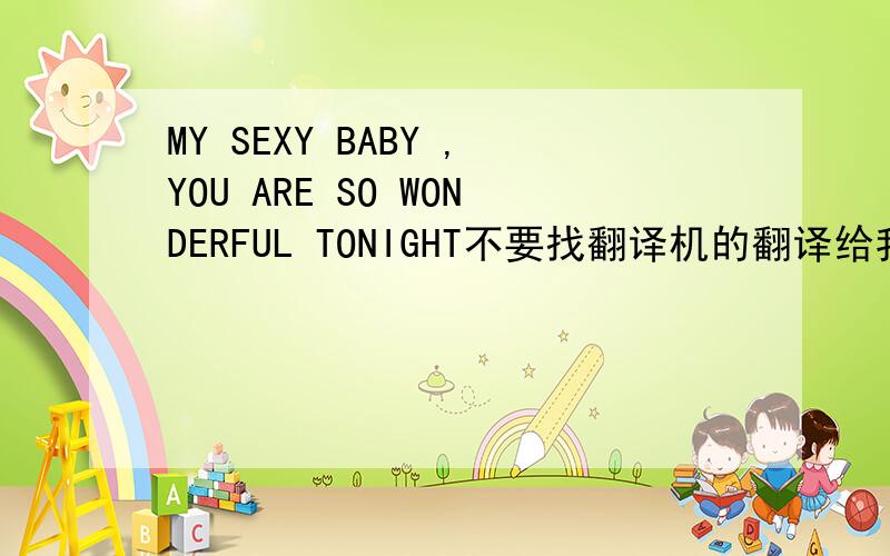 MY SEXY BABY ,YOU ARE SO WONDERFUL TONIGHT不要找翻译机的翻译给我.