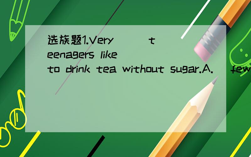 选族题1.Very __ teenagers like to drink tea without sugar.A.) few B.)some C.)not many D.)usually