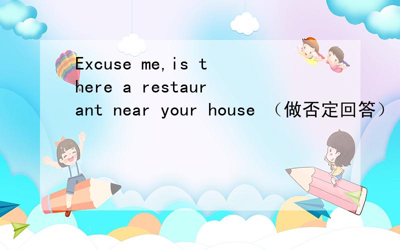 Excuse me,is there a restaurant near your house （做否定回答）