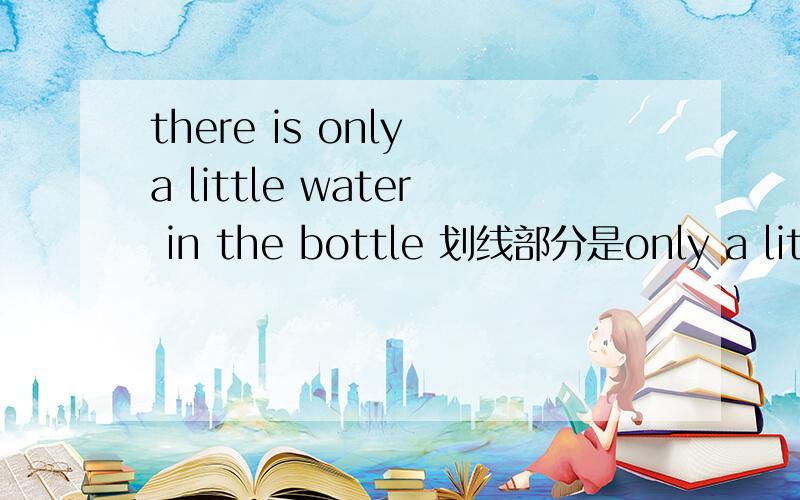 there is only a little water in the bottle 划线部分是only a little