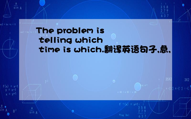 The problem is telling which time is which.翻译英语句子,急,
