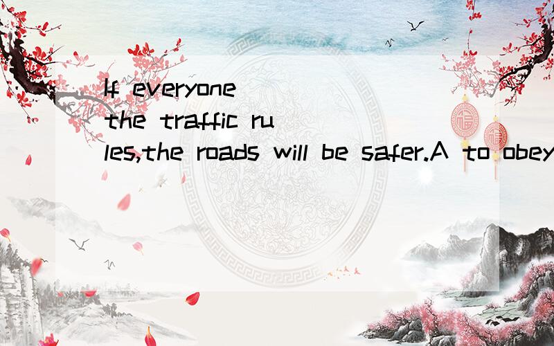 If everyone__ the traffic rules,the roads will be safer.A to obeyB obleyingC obeysD obey请在虚线处填上适当的选项