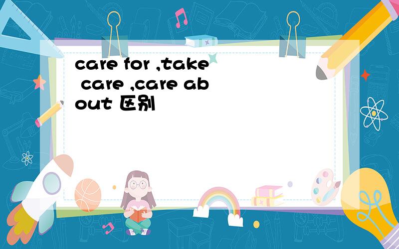 care for ,take care ,care about 区别