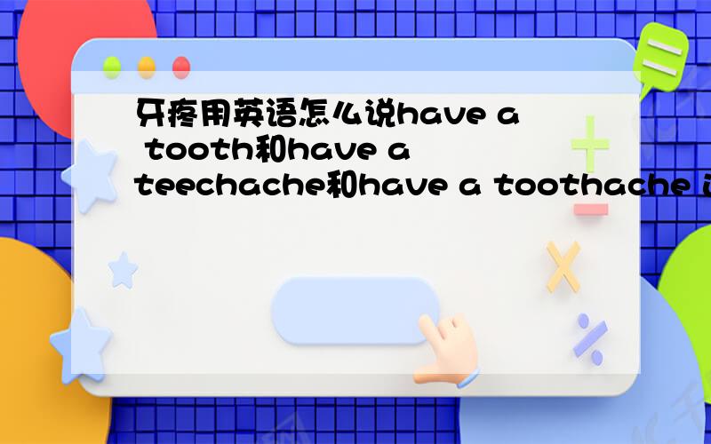 牙疼用英语怎么说have a tooth和have a teechache和have a toothache 这三个翻译成“牙疼”哪个更加对