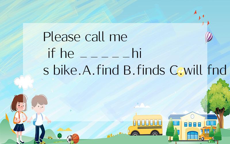 Please call me if he _____his bike.A.find B.finds C.will fnd D.found