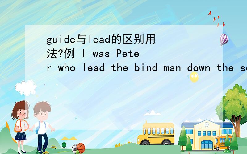 guide与lead的区别用法?例 I was Peter who lead the bind man down the seairs.The manager guide the visitors round his factory yesterday.lead 指走在前面带路guide 通常用于给游客或需要特别帮助的人领路我弄不明白上面