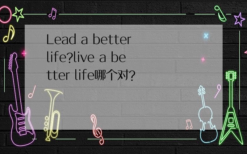 Lead a better life?live a better life哪个对?