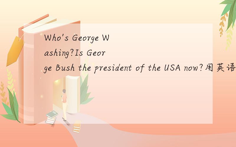 Who's George Washing?Is George Bush the president of the USA now?用英语答