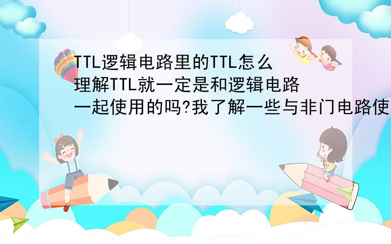 TTL逻辑电路里的TTL怎么理解TTL就一定是和逻辑电路一起使用的吗?我了解一些与非门电路使用,如6非门IC4069类,但加个TTL我就不懂了,