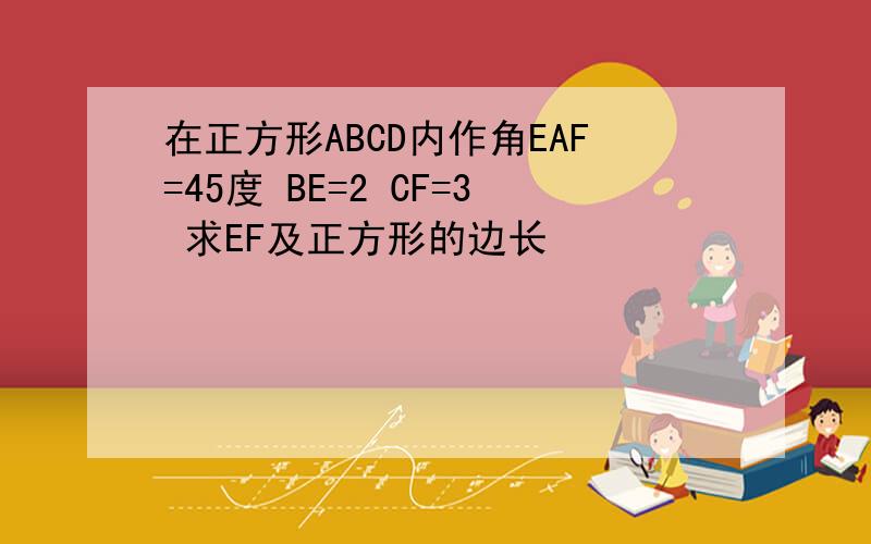 在正方形ABCD内作角EAF=45度 BE=2 CF=3 求EF及正方形的边长