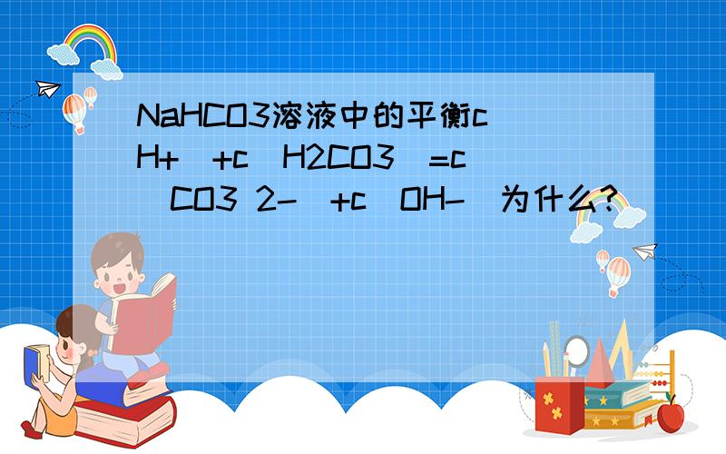 NaHCO3溶液中的平衡c(H+)+c(H2CO3)=c(CO3 2-)+c(OH-)为什么?