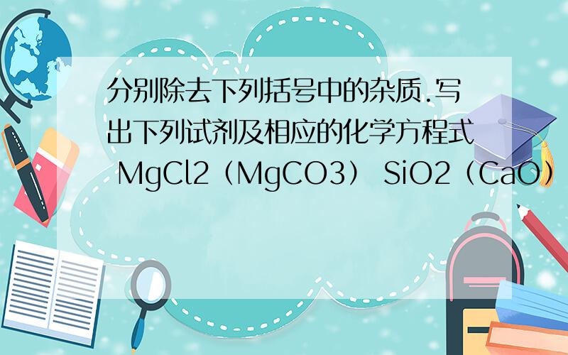 分别除去下列括号中的杂质.写出下列试剂及相应的化学方程式 MgCl2（MgCO3） SiO2（CaO） Fe（Al）