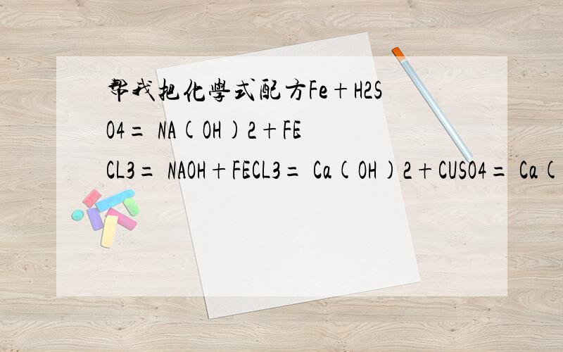 帮我把化学式配方Fe+H2SO4= NA(OH)2+FECL3= NAOH+FECL3= Ca(OH)2+CUSO4= Ca(OH)2+NA2CO3=