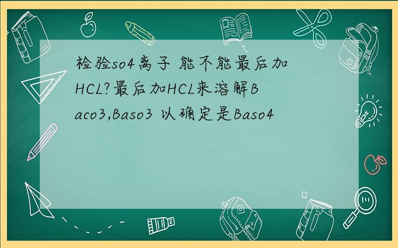 检验so4离子 能不能最后加HCL?最后加HCL来溶解Baco3,Baso3 以确定是Baso4