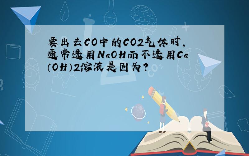 要出去CO中的CO2气体时,通常选用NaOH而不选用Ca（OH）2溶液是因为?