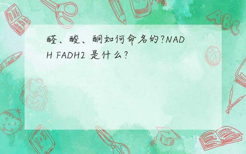 醛、酸、酮如何命名的?NADH FADH2 是什么?