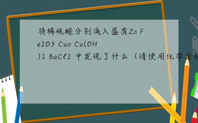 将稀硫酸分别滴入盛有Zn Fe2O3 Cuo Cu(OH)2 BaCl2 中发现了什么（请使用化学方程式）