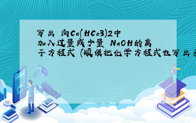 写出 向Ca(HCo3)2中加入过量或少量 NaOH的离子方程式 (顺便把化学方程式也写出来