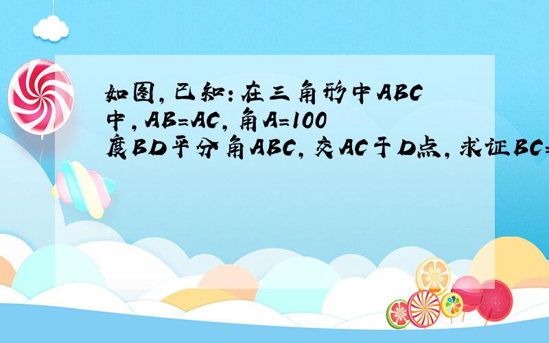如图,已知：在三角形中ABC中,AB=AC,角A=100度BD平分角ABC,交AC于D点,求证BC=BD+AD.