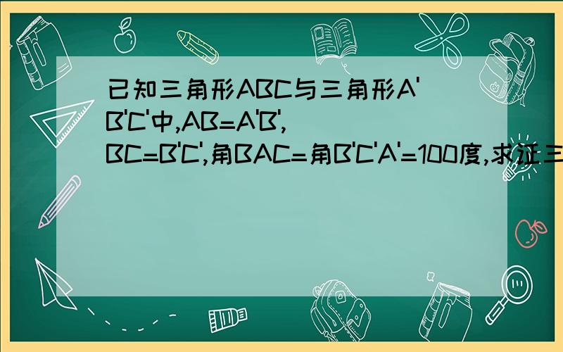 已知三角形ABC与三角形A'B'C'中,AB=A'B',BC=B'C',角BAC=角B'C'A'=100度,求证三角形ABC全等于三角形A'B'C'(2)如果改为角BAC=角B'A'C'=70度其他条件不变,那么全等是否成立