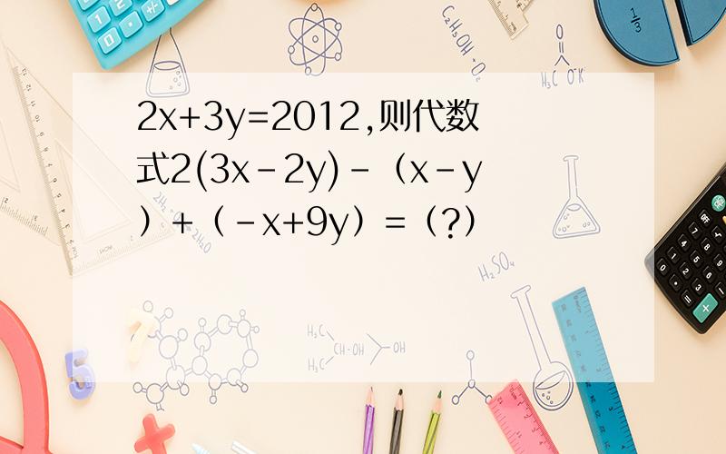 2x+3y=2012,则代数式2(3x-2y)-（x-y）+（-x+9y）=（?）