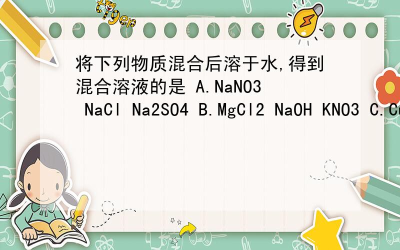 将下列物质混合后溶于水,得到混合溶液的是 A.NaNO3 NaCl Na2SO4 B.MgCl2 NaOH KNO3 C.CuSO4 CaCl2 MgCl2D.BaCl2 AgNO3 KCl 为什么?