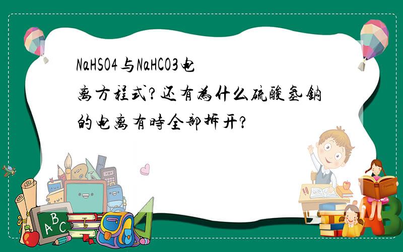 NaHSO4与NaHCO3电离方程式?还有为什么硫酸氢钠的电离有时全部拆开?