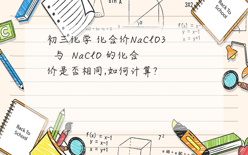 初三化学 化合价NaClO3  与  NaClO 的化合价是否相同,如何计算?