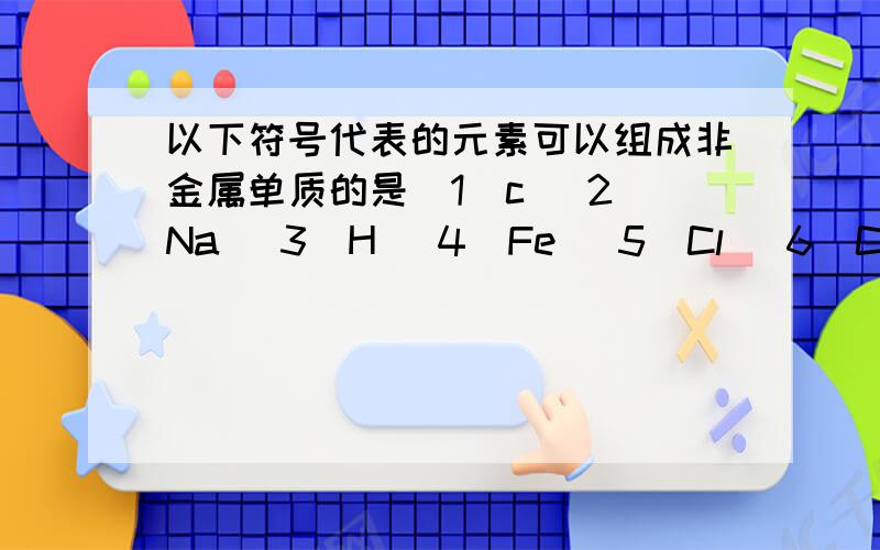 以下符号代表的元素可以组成非金属单质的是(1)c (2)Na (3)H (4)Fe( 5)Cl (6)Cu (7)K (8)S并说明理由老师答案是1 8为什么3不是