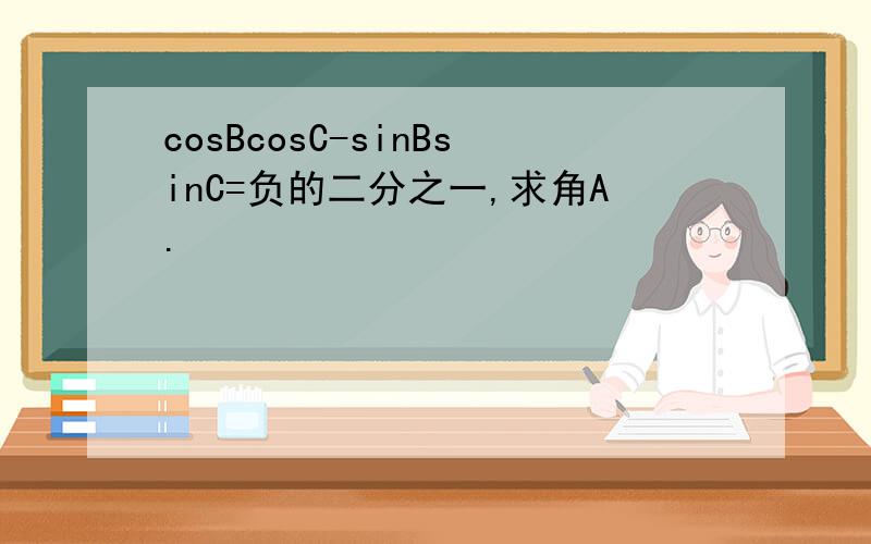 cosBcosC-sinBsinC=负的二分之一,求角A.