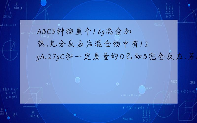 ABC3种物质个16g混合加热,充分反应后混合物中有12gA.27gC和一定质量的D已知B完全反应.若ABCD的相对质量分别为16.32.44.18则该反应的方程式为（）A.2A+B=C+2D B.A+2B=C+2D C.2A+B=2C+D D.A+B=C+D答案不重要,我