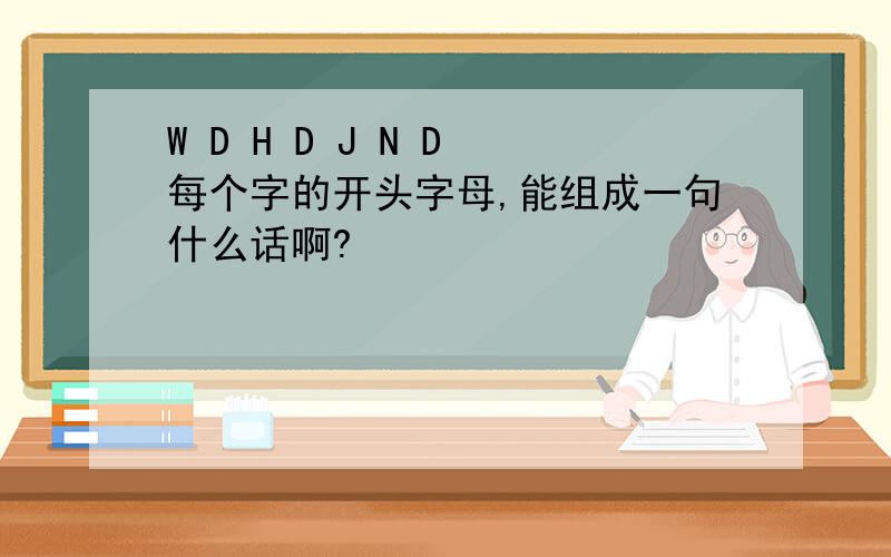 W D H D J N D 每个字的开头字母,能组成一句什么话啊?