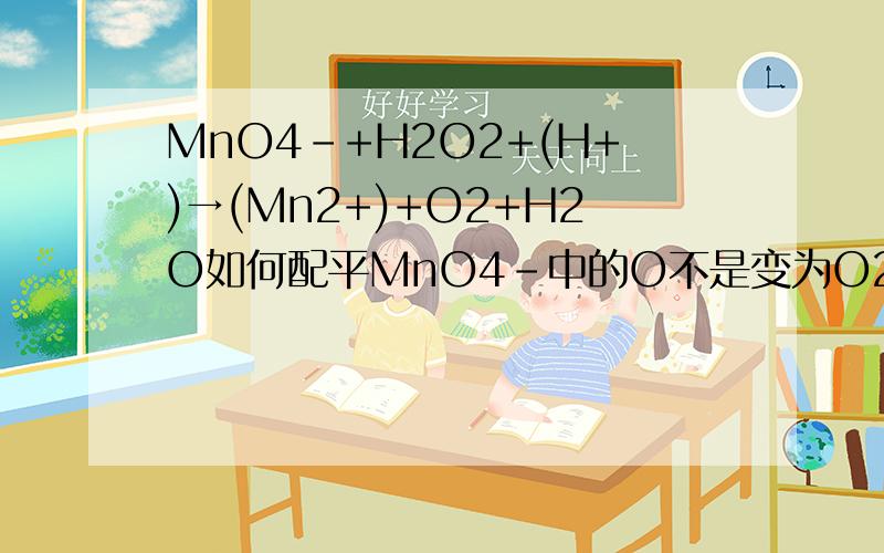 MnO4-+H2O2+(H+)→(Mn2+)+O2+H2O如何配平MnO4-中的O不是变为O2中的0价,H2O2中的O不是也变成0价了吗?