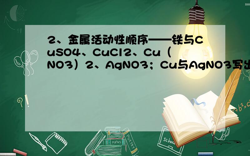 2、金属活动性顺序——铁与CuSO4、CuCl2、Cu（NO3）2、AgNO3；Cu与AgNO3写出化学方程式