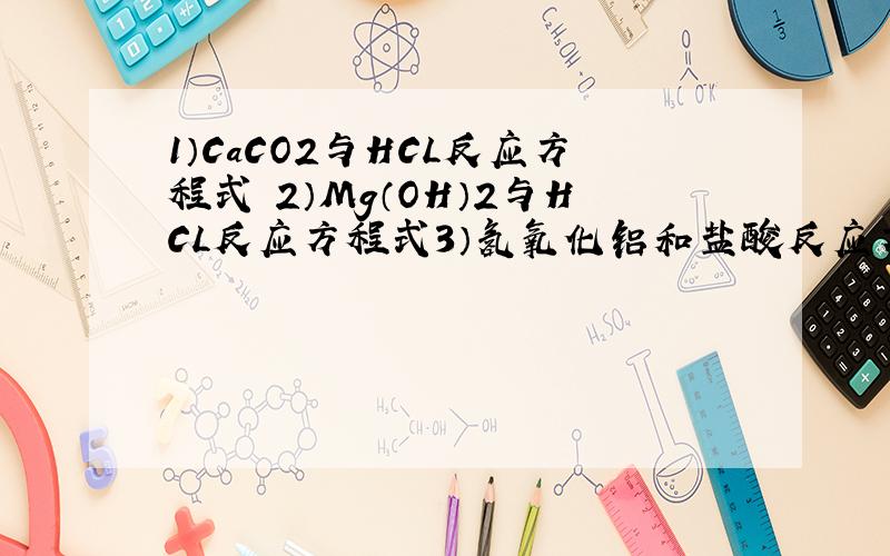 1）CaCO2与HCL反应方程式 2）Mg（OH）2与HCL反应方程式3）氢氧化铝和盐酸反应方程式4）铁元素在化合物中有两种化合价（+2和+3）写出这两种价态的铁元素形成的碱及其名称 反应方程式麻烦按