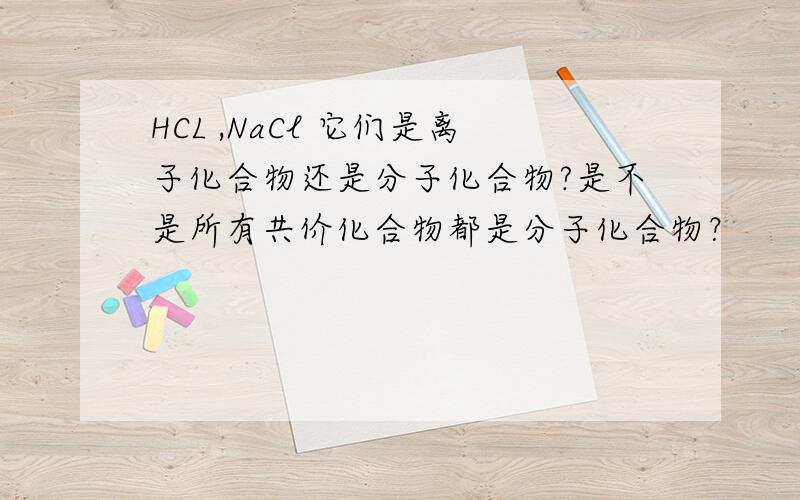 HCL ,NaCl 它们是离子化合物还是分子化合物?是不是所有共价化合物都是分子化合物？