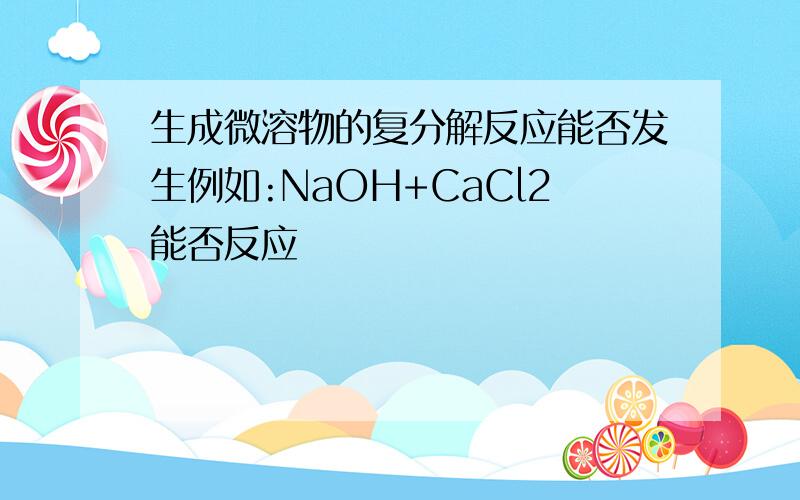 生成微溶物的复分解反应能否发生例如:NaOH+CaCl2能否反应