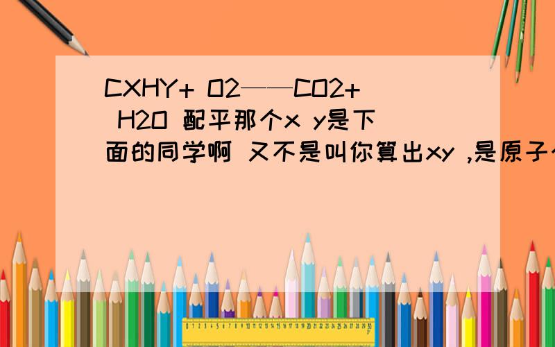 CXHY+ O2——CO2+ H2O 配平那个x y是下面的同学啊 又不是叫你算出xy ,是原子个数