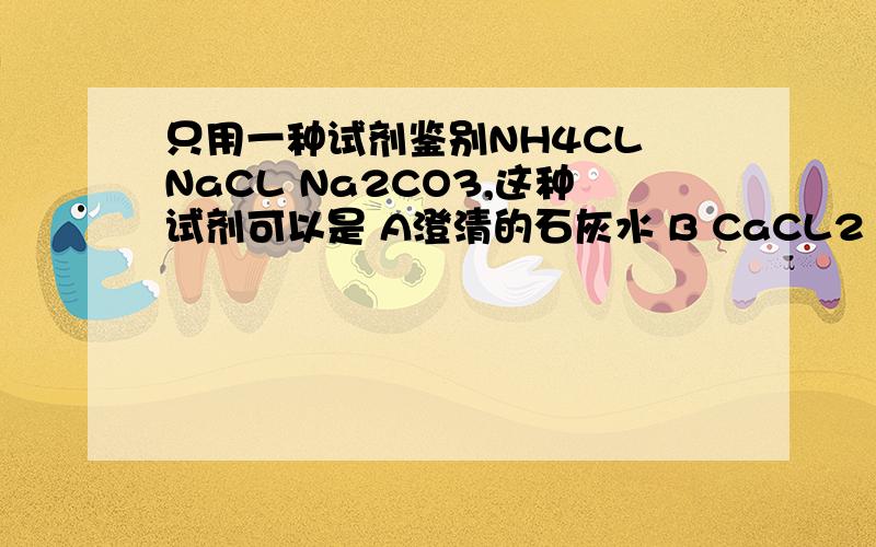 只用一种试剂鉴别NH4CL NaCL Na2CO3,这种试剂可以是 A澄清的石灰水 B CaCL2 C NaOH D盐酸