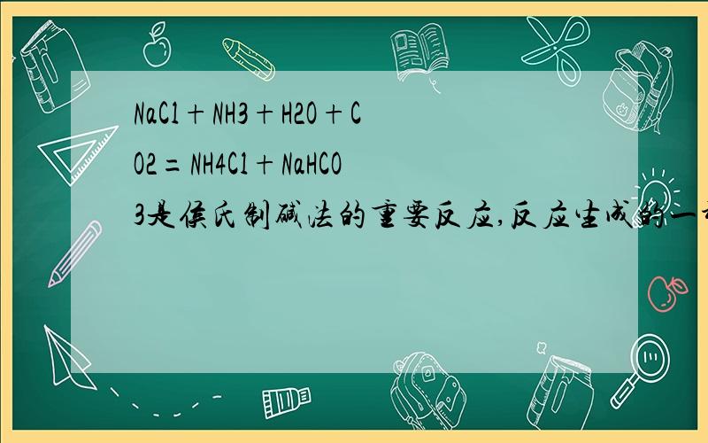 NaCl+NH3+H2O+CO2=NH4Cl+NaHCO3是侯氏制碱法的重要反应,反应生成的一种盐达到一定浓度时会从溶液中先结晶出来.下面正确的是A.这个反应属于复分解反应B.NaHCO3一定是溶于水的物质C.反应后的溶液中