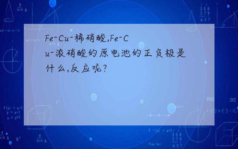 Fe-Cu-稀硝酸,Fe-Cu-浓硝酸的原电池的正负极是什么,反应呢?